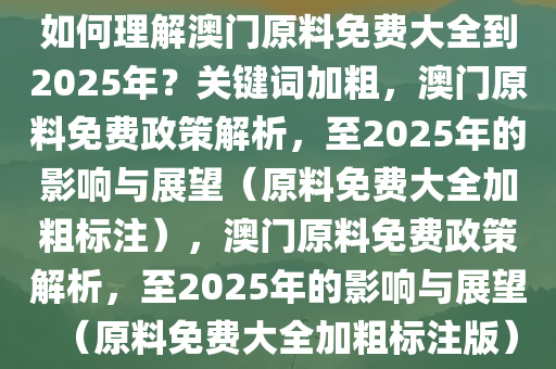 如何理解澳门原料免费大全到2025年？关键词加粗，澳门原料免费政策解析，至2025年的影响与展望（原料免费大全加粗标注），澳门原料免费政策解析，至2025年的影响与展望（原料免费大全加粗标注版）