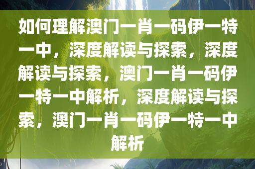如何理解澳门一肖一码伊一特一中，深度解读与探索，深度解读与探索，澳门一肖一码伊一特一中解析，深度解读与探索，澳门一肖一码伊一特一中解析