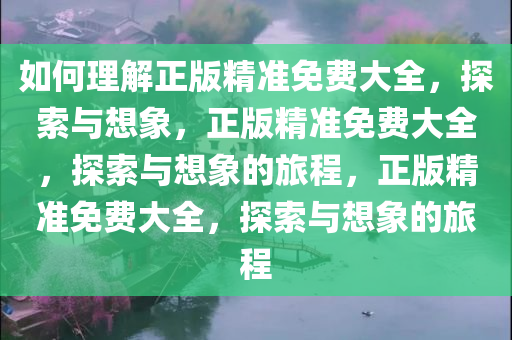 如何理解正版精准免费大全，探索与想象，正版精准免费大全，探索与想象的旅程，正版精准免费大全，探索与想象的旅程