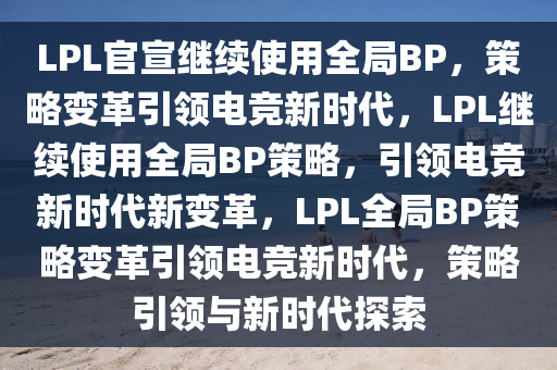 LPL官宣继续使用全局BP，策略变革引领电竞新时代，LPL继续使用全局BP策略，引领电竞新时代新变革，LPL全局BP策略变革引领电竞新时代，策略引领与新时代探索