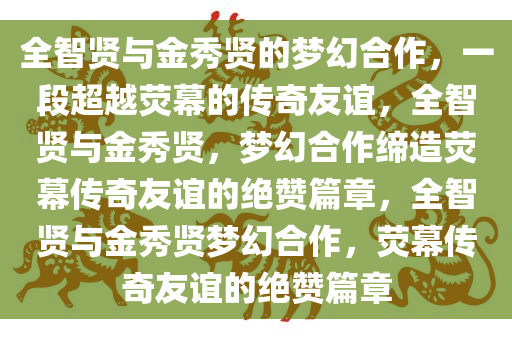全智贤与金秀贤的梦幻合作，一段超越荧幕的传奇友谊，全智贤与金秀贤，梦幻合作缔造荧幕传奇友谊的绝赞篇章，全智贤与金秀贤梦幻合作，荧幕传奇友谊的绝赞篇章