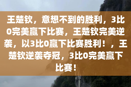 王楚钦，意想不到的胜利，3比0完美赢下比赛，王楚钦完美逆袭，以3比0赢下比赛胜利！，王楚钦逆袭夺冠，3比0完美赢下比赛！