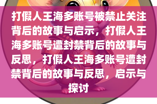 打假人王海多账号被禁止关注背后的故事与启示，打假人王海多账号遭封禁背后的故事与反思，打假人王海多账号遭封禁背后的故事与反思，启示与探讨