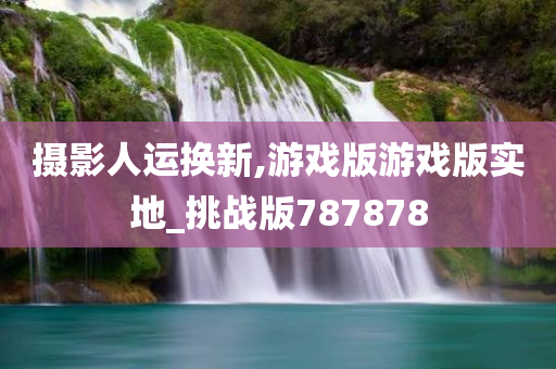 摄影人运换新,游戏版游戏版实地_挑战版787878