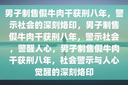 男子制售假牛肉干获刑八年，警示社会的深刻烙印，男子制售假牛肉干获刑八年，警示社会，警醒人心，男子制售假牛肉干获刑八年，社会警示与人心觉醒的深刻烙印