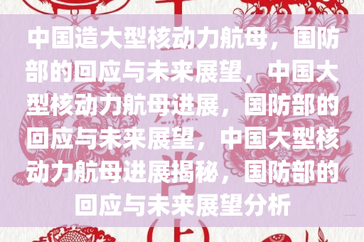 中国造大型核动力航母，国防部的回应与未来展望，中国大型核动力航母进展，国防部的回应与未来展望，中国大型核动力航母进展揭秘，国防部的回应与未来展望分析