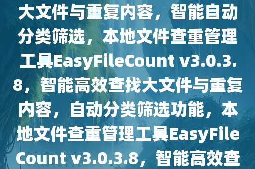 本地文件查重管理工具EasyFileCount v3.0.3.8，高效查找大文件与重复内容，智能自动分类筛选，本地文件查重管理工具EasyFileCount v3.0.3.8，智能高效查找大文件与重复内容，自动分类筛选功能，本地文件查重管理工具EasyFileCount v3.0.3.8，智能高效查找大文件与重复内容，自动分类筛选利器