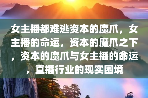 女主播都难逃资本的魔爪，女主播的命运，资本的魔爪之下，资本的魔爪与女主播的命运，直播行业的现实困境