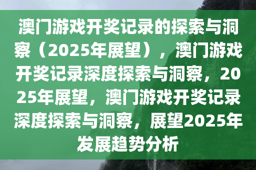 澳门游戏开奖记录的探索与洞察（2025年展望），澳门游戏开奖记录深度探索与洞察，2025年展望，澳门游戏开奖记录深度探索与洞察，展望2025年发展趋势分析