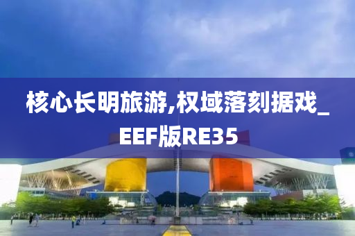 核心长明旅游,权域落刻据戏_EEF版RE35