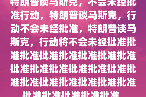 特朗普谈马斯克，不会未经批准行动，特朗普谈马斯克，行动不会未经批准，特朗普谈马斯克，行动将不会未经批准批准批准批准批准批准批准批准批准批准批准批准批准批准批准批准批准批准批准批准批准批准批准批准批准批准。