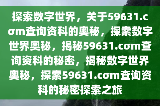 探索数字世界，关于59631.cσm查询资科的奥秘，探索数字世界奥秘，揭秘59631.cσm查询资科的秘密，揭秘数字世界奥秘，探索59631.cσm查询资科的秘密探索之旅