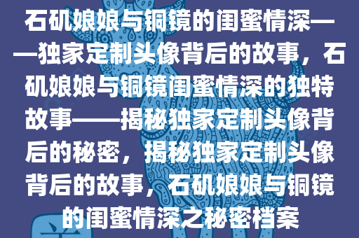 石矶娘娘与铜镜的闺蜜情深——独家定制头像背后的故事，石矶娘娘与铜镜闺蜜情深的独特故事——揭秘独家定制头像背后的秘密，揭秘独家定制头像背后的故事，石矶娘娘与铜镜的闺蜜情深之秘密档案