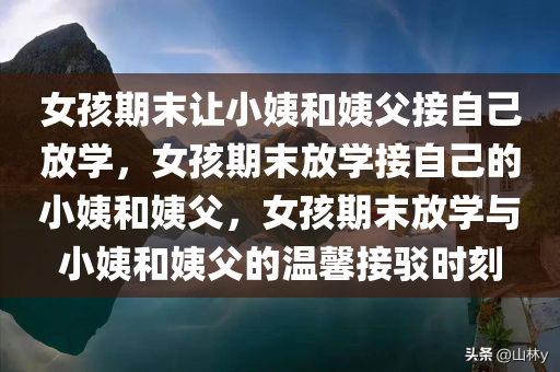 女孩期末让小姨和姨父接自己放学，女孩期末放学接自己的小姨和姨父，女孩期末放学与小姨和姨父的温馨接驳时刻