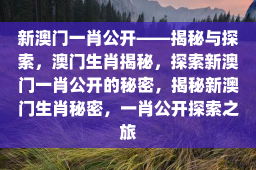 新澳门一肖公开——揭秘与探索，澳门生肖揭秘，探索新澳门一肖公开的秘密，揭秘新澳门生肖秘密，一肖公开探索之旅