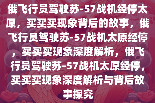 俄飞行员驾驶苏-57战机经停太原，买买买现象背后的故事，俄飞行员驾驶苏-57战机太原经停，买买买现象深度解析，俄飞行员驾驶苏-57战机太原经停，买买买现象深度解析与背后故事探究