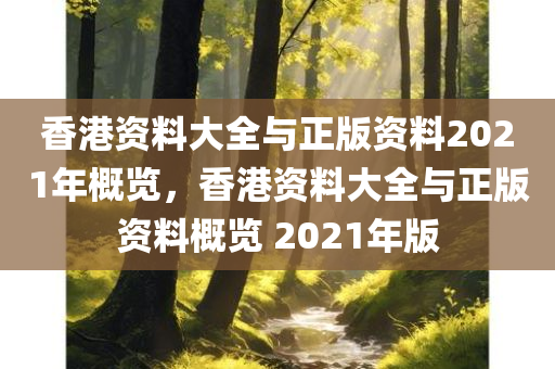 香港资料大全与正版资料2021年概览，香港资料大全与正版资料概览 2021年版