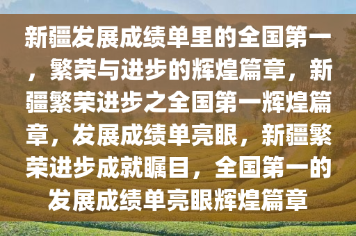 新疆发展成绩单里的全国第一，繁荣与进步的辉煌篇章，新疆繁荣进步之全国第一辉煌篇章，发展成绩单亮眼，新疆繁荣进步成就瞩目，全国第一的发展成绩单亮眼辉煌篇章