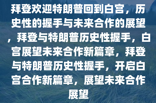 拜登欢迎特朗普回到白宫，历史性的握手与未来合作的展望，拜登与特朗普历史性握手，白宫展望未来合作新篇章，拜登与特朗普历史性握手，开启白宫合作新篇章，展望未来合作展望