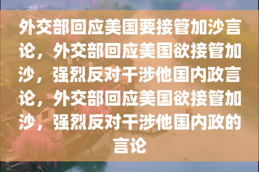 外交部回应美国要接管加沙言论，外交部回应美国欲接管加沙，强烈反对干涉他国内政言论，外交部回应美国欲接管加沙，强烈反对干涉他国内政的言论