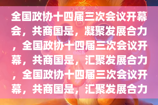 全国政协十四届三次会议开幕会，共商国是，凝聚发展合力，全国政协十四届三次会议开幕，共商国是，汇聚发展合力，全国政协十四届三次会议开幕，共商国是，汇聚发展合力