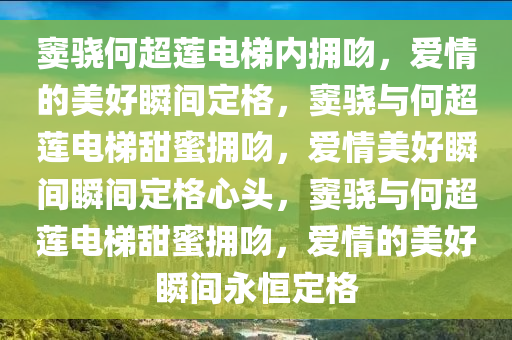 窦骁何超莲电梯内拥吻，爱情的美好瞬间定格，窦骁与何超莲电梯甜蜜拥吻，爱情美好瞬间瞬间定格心头，窦骁与何超莲电梯甜蜜拥吻，爱情的美好瞬间永恒定格