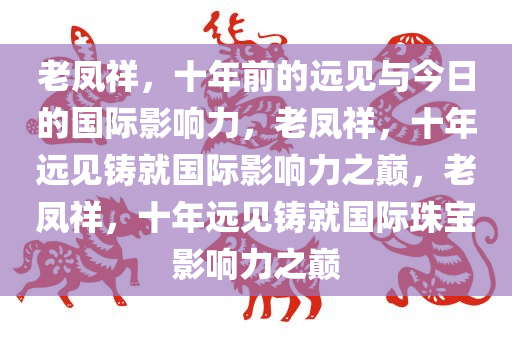 老凤祥，十年前的远见与今日的国际影响力，老凤祥，十年远见铸就国际影响力之巅，老凤祥，十年远见铸就国际珠宝影响力之巅