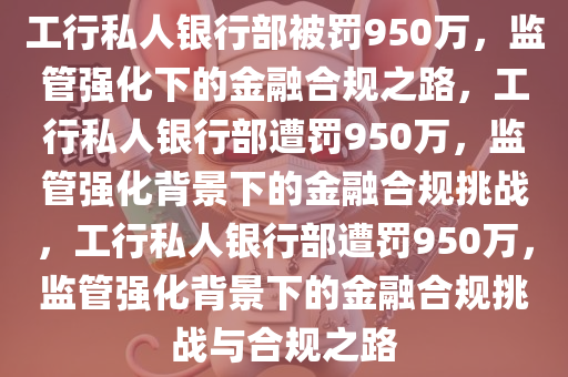 工行私人银行部被罚950万，监管强化下的金融合规之路，工行私人银行部遭罚950万，监管强化背景下的金融合规挑战，工行私人银行部遭罚950万，监管强化背景下的金融合规挑战与合规之路