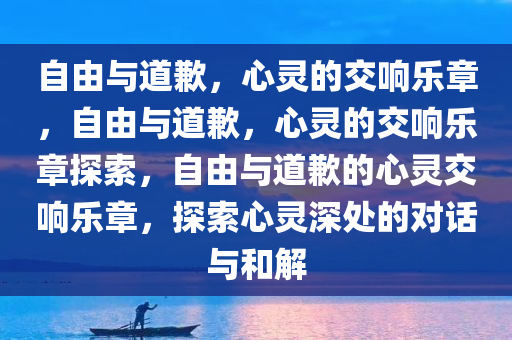 自由与道歉，心灵的交响乐章，自由与道歉，心灵的交响乐章探索，自由与道歉的心灵交响乐章，探索心灵深处的对话与和解