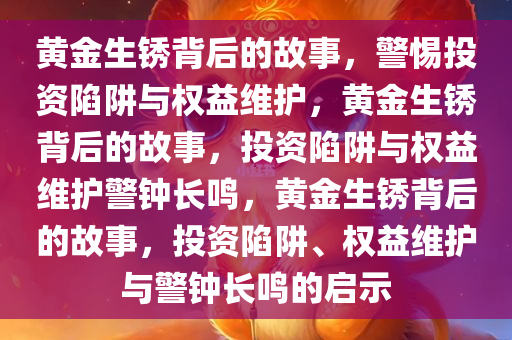 黄金生锈背后的故事，警惕投资陷阱与权益维护，黄金生锈背后的故事，投资陷阱与权益维护警钟长鸣，黄金生锈背后的故事，投资陷阱、权益维护与警钟长鸣的启示