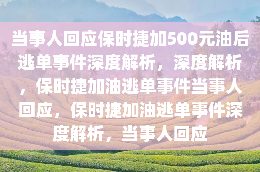 当事人回应保时捷加500元油后逃单事件深度解析，深度解析，保时捷加油逃单事件当事人回应，保时捷加油逃单事件深度解析，当事人回应