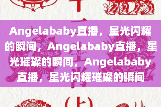 Angelababy直播，星光闪耀的瞬间，Angelababy直播，星光璀璨的瞬间，Angelababy直播，星光闪耀璀璨的瞬间