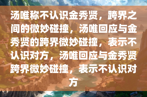 汤唯称不认识金秀贤，跨界之间的微妙碰撞，汤唯回应与金秀贤的跨界微妙碰撞，表示不认识对方，汤唯回应与金秀贤跨界微妙碰撞，表示不认识对方