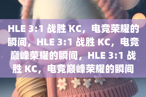 HLE 3:1 战胜 KC，电竞荣耀的瞬间，HLE 3:1 战胜 KC，电竞巅峰荣耀的瞬间，HLE 3:1 战胜 KC，电竞巅峰荣耀的瞬间