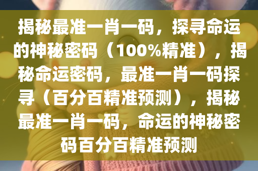 揭秘最准一肖一码，探寻命运的神秘密码（100%精准），揭秘命运密码，最准一肖一码探寻（百分百精准预测），揭秘最准一肖一码，命运的神秘密码百分百精准预测