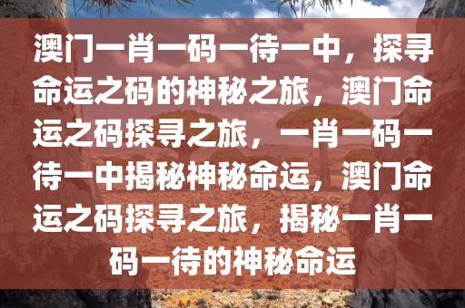 澳门一肖一码一待一中，探寻命运之码的神秘之旅，澳门命运之码探寻之旅，一肖一码一待一中揭秘神秘命运，澳门命运之码探寻之旅，揭秘一肖一码一待的神秘命运