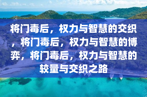将门毒后，权力与智慧的交织，将门毒后，权力与智慧的博弈，将门毒后，权力与智慧的较量与交织之路