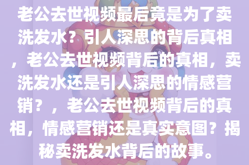 老公去世视频最后竟是为了卖洗发水？引人深思的背后真相，老公去世视频背后的真相，卖洗发水还是引人深思的情感营销？，老公去世视频背后的真相，情感营销还是真实意图？揭秘卖洗发水背后的故事。