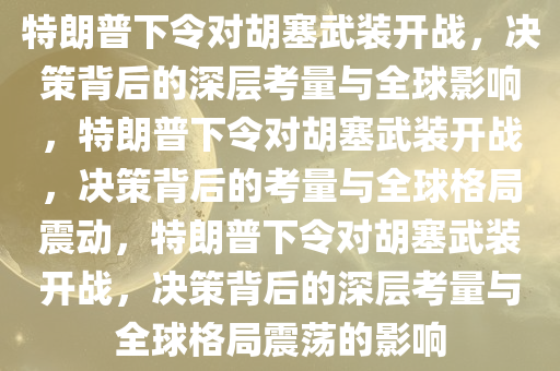 特朗普下令对胡塞武装开战，决策背后的深层考量与全球影响，特朗普下令对胡塞武装开战，决策背后的考量与全球格局震动，特朗普下令对胡塞武装开战，决策背后的深层考量与全球格局震荡的影响