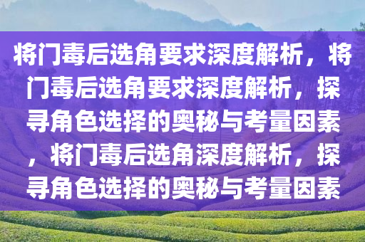 将门毒后选角要求深度解析，将门毒后选角要求深度解析，探寻角色选择的奥秘与考量因素，将门毒后选角深度解析，探寻角色选择的奥秘与考量因素