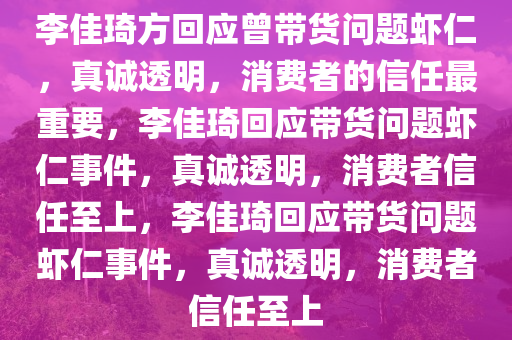 李佳琦方回应曾带货问题虾仁，真诚透明，消费者的信任最重要，李佳琦回应带货问题虾仁事件，真诚透明，消费者信任至上，李佳琦回应带货问题虾仁事件，真诚透明，消费者信任至上