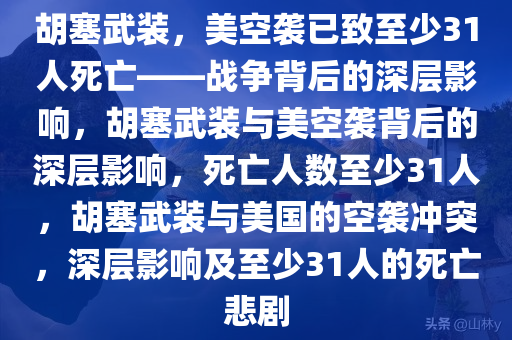 胡塞武装，美空袭已致至少31人死亡——战争背后的深层影响，胡塞武装与美空袭背后的深层影响，死亡人数至少31人，胡塞武装与美国的空袭冲突，深层影响及至少31人的死亡悲剧