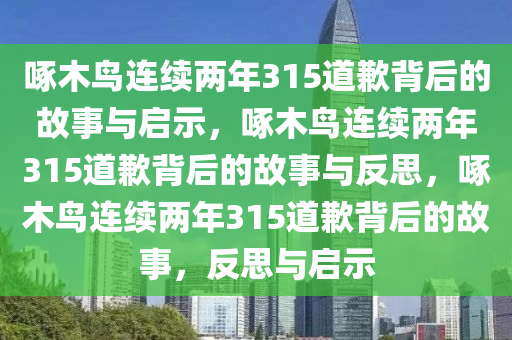 啄木鸟连续两年315道歉背后的故事与启示，啄木鸟连续两年315道歉背后的故事与反思，啄木鸟连续两年315道歉背后的故事，反思与启示