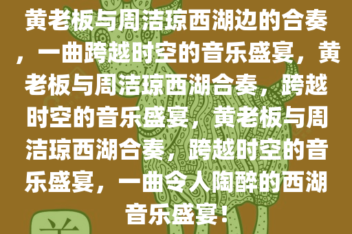 黄老板与周洁琼西湖边的合奏，一曲跨越时空的音乐盛宴，黄老板与周洁琼西湖合奏，跨越时空的音乐盛宴，黄老板与周洁琼西湖合奏，跨越时空的音乐盛宴，一曲令人陶醉的西湖音乐盛宴！