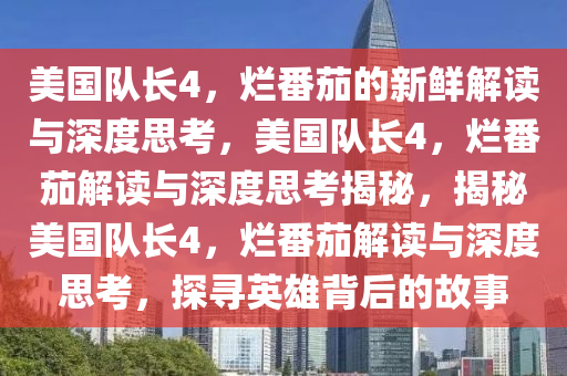 美国队长4，烂番茄的新鲜解读与深度思考，美国队长4，烂番茄解读与深度思考揭秘，揭秘美国队长4，烂番茄解读与深度思考，探寻英雄背后的故事