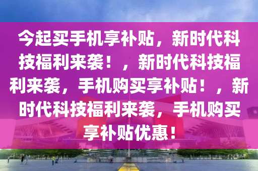 今起买手机享补贴，新时代科技福利来袭！，新时代科技福利来袭，手机购买享补贴！，新时代科技福利来袭，手机购买享补贴优惠！