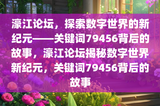 濠江论坛，探索数字世界的新纪元——关键词79456背后的故事，濠江论坛揭秘数字世界新纪元，关键词79456背后的故事