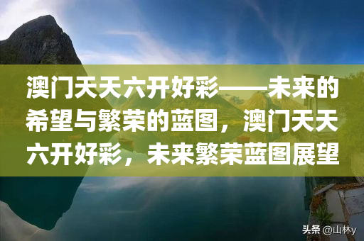 澳门天天六开好彩——未来的希望与繁荣的蓝图，澳门天天六开好彩，未来繁荣蓝图展望