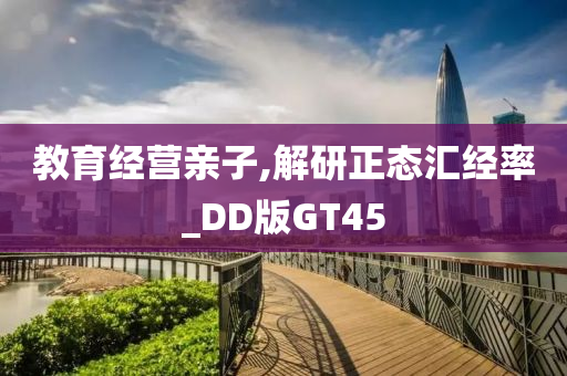 教育经营亲子,解研正态汇经率_DD版GT45