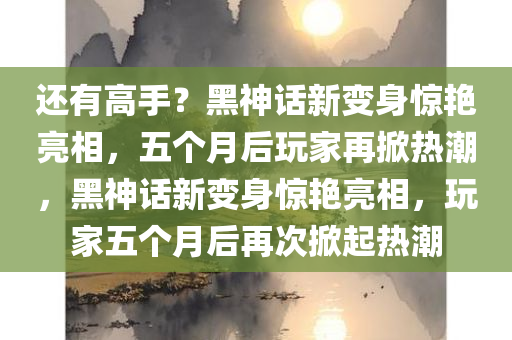 还有高手？黑神话新变身惊艳亮相，五个月后玩家再掀热潮，黑神话新变身惊艳亮相，玩家五个月后再次掀起热潮，黑神话新变身惊艳亮相，五个月后再次掀起玩家热潮
